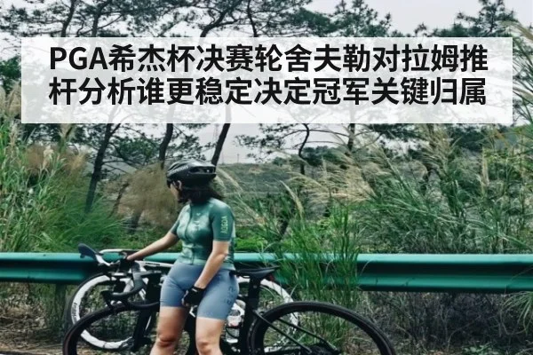 PGA希杰杯决赛轮舍夫勒对拉姆推杆分析谁更稳定决定冠军关键归属